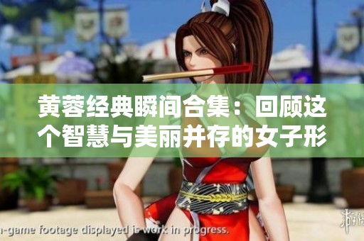 黄蓉经典瞬间合集：回顾这个智慧与美丽并存的女子形象