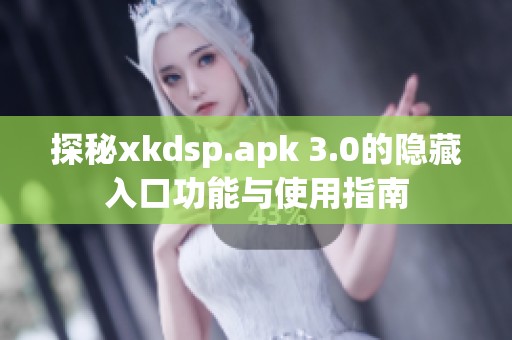 探秘xkdsp.apk 3.0的隐藏入口功能与使用指南