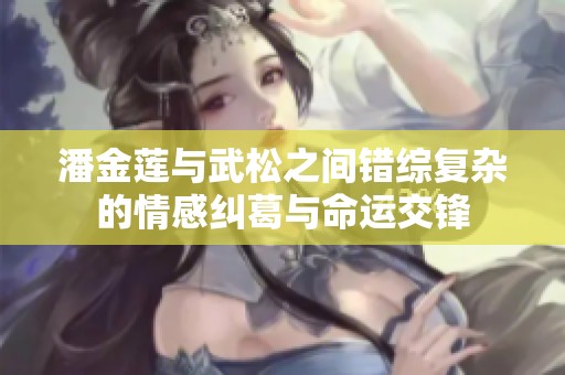 潘金莲与武松之间错综复杂的情感纠葛与命运交锋