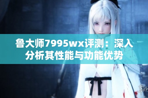 鲁大师7995wx评测：深入分析其性能与功能优势