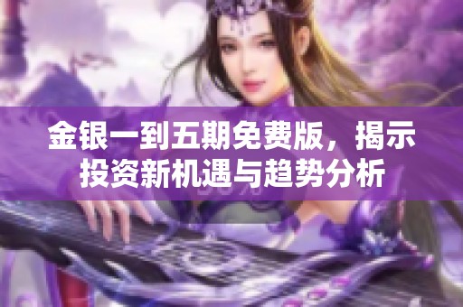 金银一到五期免费版，揭示投资新机遇与趋势分析
