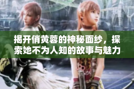 揭开俏黄蓉的神秘面纱，探索她不为人知的故事与魅力