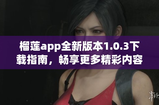 榴莲app全新版本1.0.3下载指南，畅享更多精彩内容