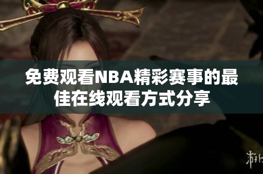 免费观看NBA精彩赛事的最佳在线观看方式分享