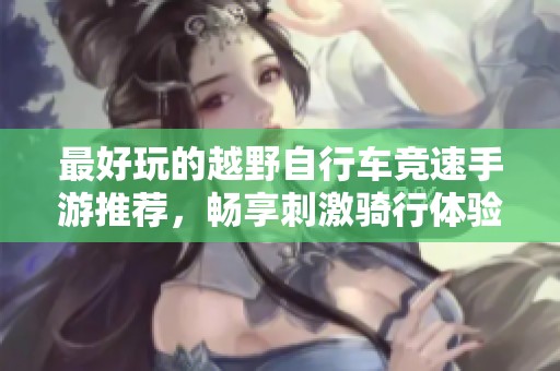 最好玩的越野自行车竞速手游推荐，畅享刺激骑行体验