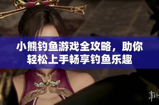 小熊钓鱼游戏全攻略，助你轻松上手畅享钓鱼乐趣