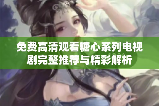 免费高清观看糖心系列电视剧完整推荐与精彩解析