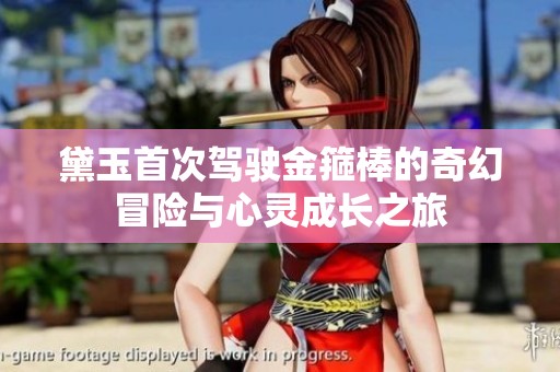 黛玉首次驾驶金箍棒的奇幻冒险与心灵成长之旅