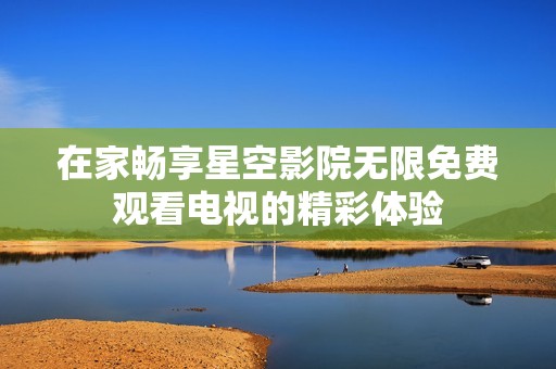 在家畅享星空影院无限免费观看电视的精彩体验