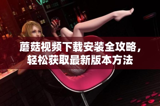 蘑菇视频下载安装全攻略，轻松获取最新版本方法