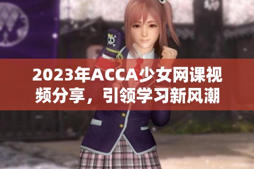 2023年ACCA少女网课视频分享，引领学习新风潮