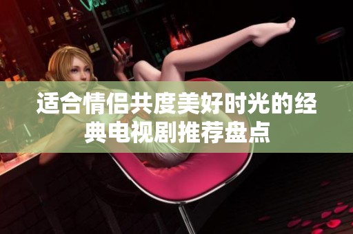 适合情侣共度美好时光的经典电视剧推荐盘点