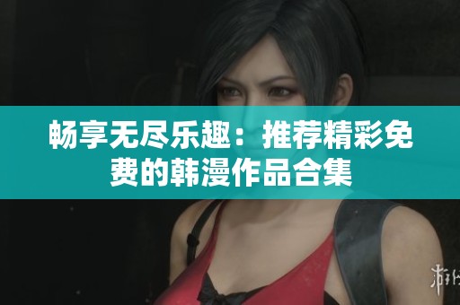 畅享无尽乐趣：推荐精彩免费的韩漫作品合集