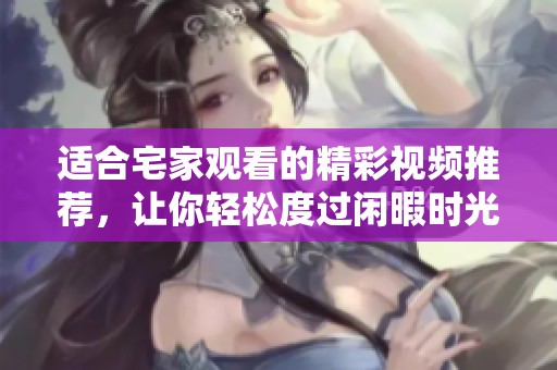 适合宅家观看的精彩视频推荐，让你轻松度过闲暇时光