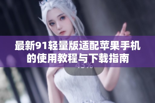 最新91轻量版适配苹果手机的使用教程与下载指南