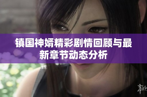 镇国神婿精彩剧情回顾与最新章节动态分析