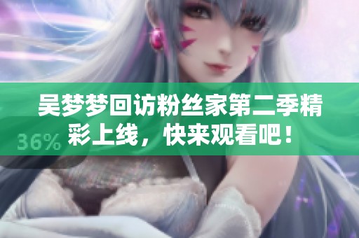 吴梦梦回访粉丝家第二季精彩上线，快来观看吧！