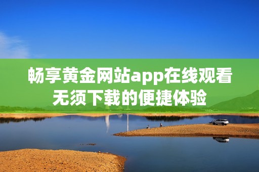 畅享黄金网站app在线观看无须下载的便捷体验