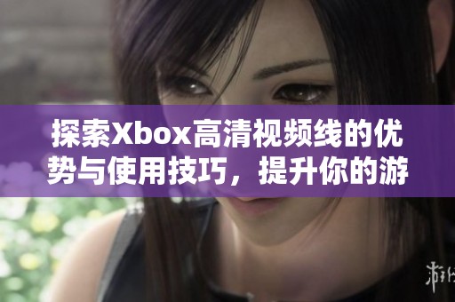 探索Xbox高清视频线的优势与使用技巧，提升你的游戏体验