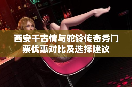 西安千古情与驼铃传奇秀门票优惠对比及选择建议