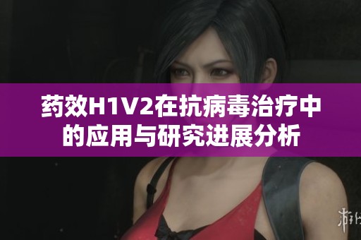 药效H1V2在抗病毒治疗中的应用与研究进展分析
