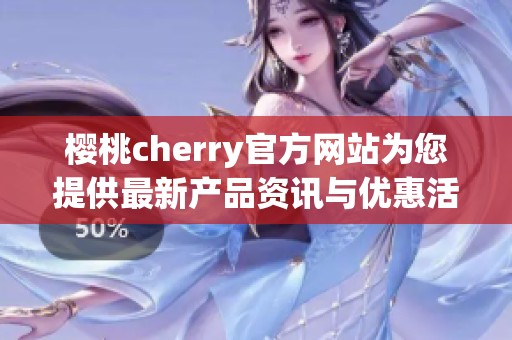 樱桃cherry官方网站为您提供最新产品资讯与优惠活动信息