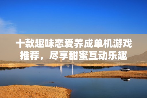 十款趣味恋爱养成单机游戏推荐，尽享甜蜜互动乐趣