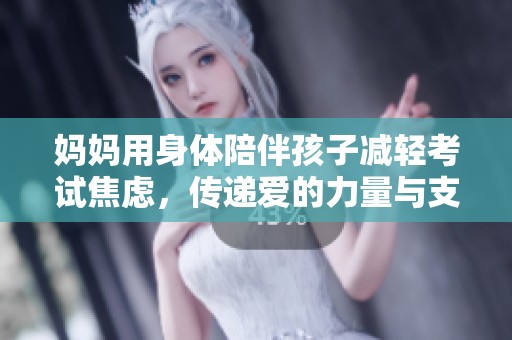 妈妈用身体陪伴孩子减轻考试焦虑，传递爱的力量与支持