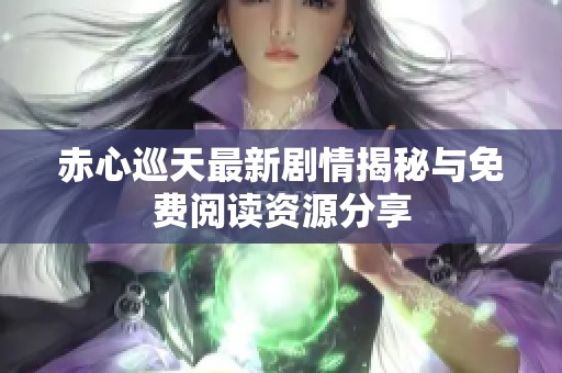赤心巡天最新剧情揭秘与免费阅读资源分享