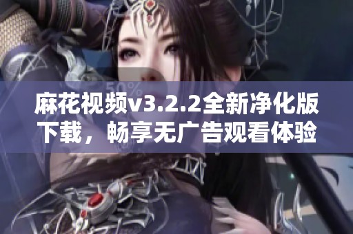 麻花视频v3.2.2全新净化版下载，畅享无广告观看体验