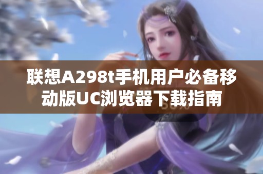 联想A298t手机用户必备移动版UC浏览器下载指南