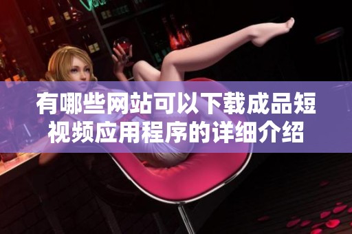 有哪些网站可以下载成品短视频应用程序的详细介绍