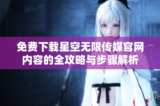 免费下载星空无限传媒官网内容的全攻略与步骤解析