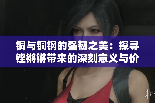 铜与铜钢的强韧之美：探寻铿锵锵带来的深刻意义与价值