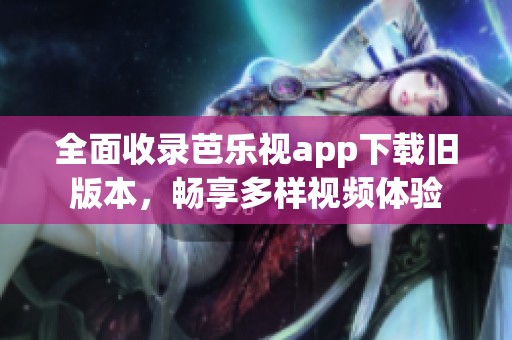 全面收录芭乐视app下载旧版本，畅享多样视频体验