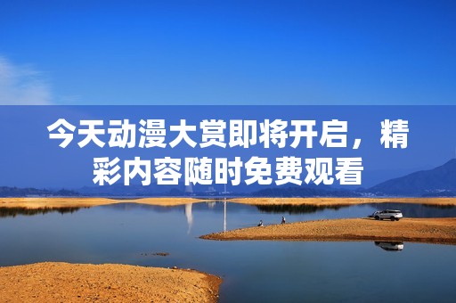 今天动漫大赏即将开启，精彩内容随时免费观看