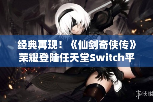 经典再现！《仙剑奇侠传》荣耀登陆任天堂Switch平台