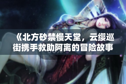 《北方砂禁慢天堂，云缨巡街携手救助阿离的冒险故事》