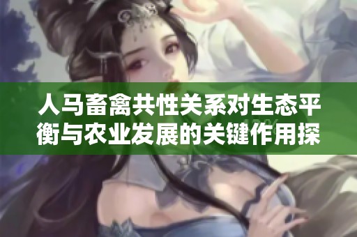 人马畜禽共性关系对生态平衡与农业发展的关键作用探讨