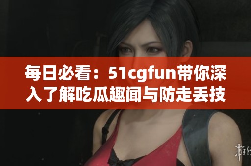 每日必看：51cgfun带你深入了解吃瓜趣闻与防走丢技巧