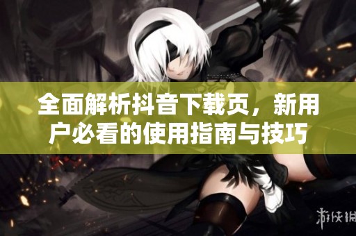 全面解析抖音下载页，新用户必看的使用指南与技巧