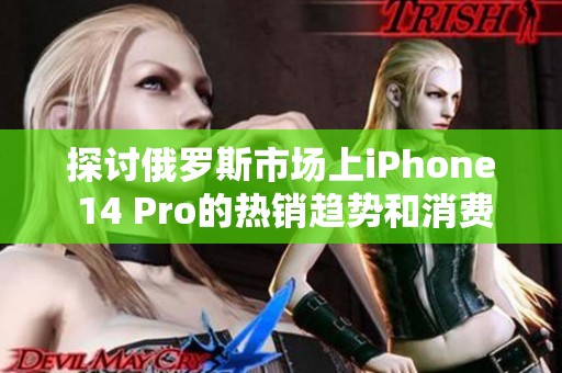 探讨俄罗斯市场上iPhone 14 Pro的热销趋势和消费者反响