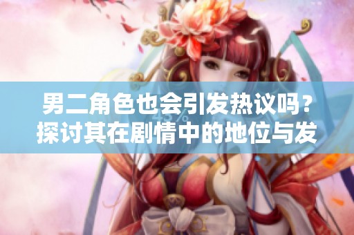 男二角色也会引发热议吗？探讨其在剧情中的地位与发展