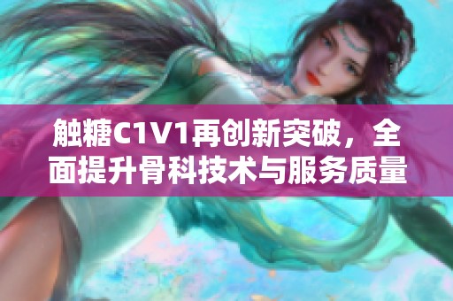 触糖C1V1再创新突破，全面提升骨科技术与服务质量