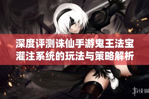 深度评测诛仙手游鬼王法宝灌注系统的玩法与策略解析