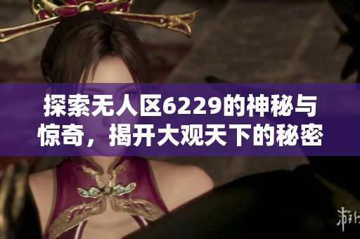 探索无人区6229的神秘与惊奇，揭开大观天下的秘密