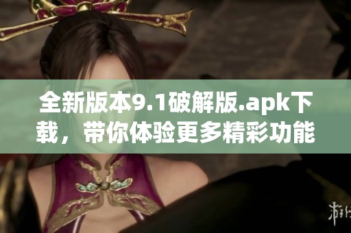 全新版本9.1破解版.apk下载，带你体验更多精彩功能