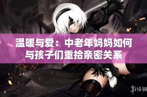 温暖与爱：中老年妈妈如何与孩子们重拾亲密关系