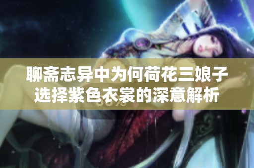 聊斋志异中为何荷花三娘子选择紫色衣裳的深意解析