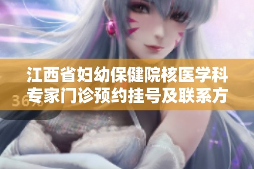 江西省妇幼保健院核医学科专家门诊预约挂号及联系方式详细介绍